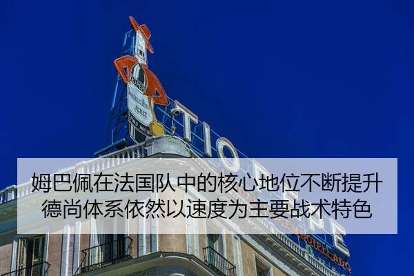 姆巴佩在法国队中的核心地位不断提升德尚体系依然以速度为主要战术特色