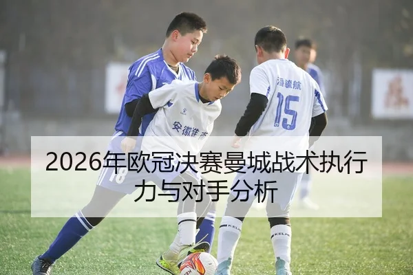 2026年欧冠决赛曼城战术执行力与对手分析