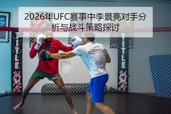 2026年UFC赛事中李景亮对手分析与战斗策略探讨