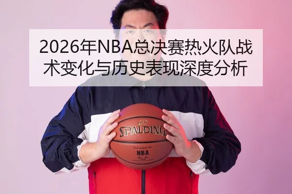 2026年NBA总决赛热火队战术变化与历史表现深度分析