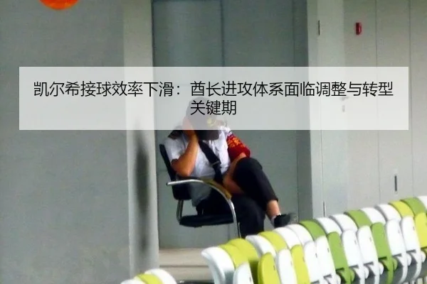 凯尔希接球效率下滑：酋长进攻体系面临调整与转型关键期