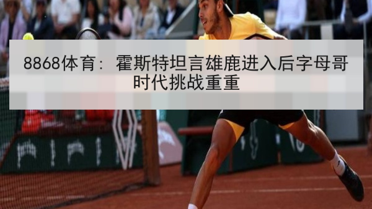 8868体育: 霍斯特坦言雄鹿进入后字母哥时代挑战重重