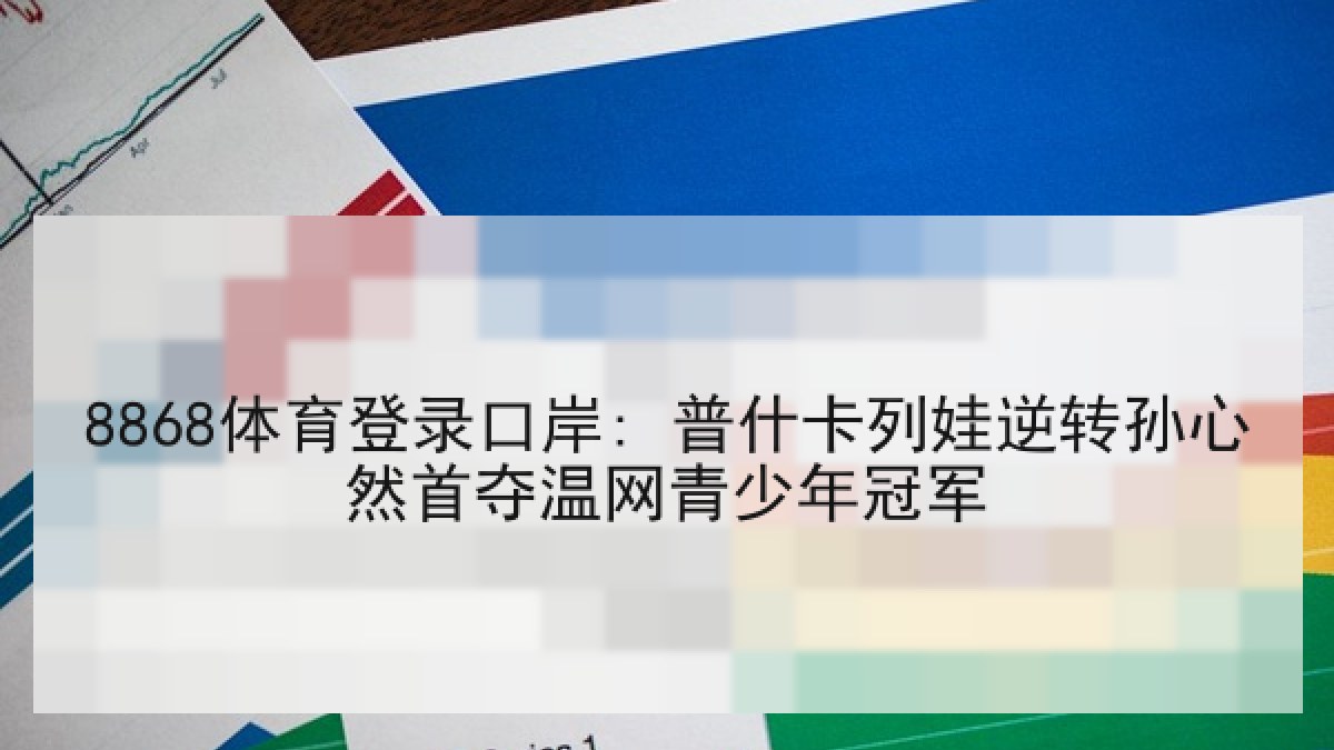 8868体育登录口岸: 普什卡列娃逆转孙心然首夺温网青少年冠军