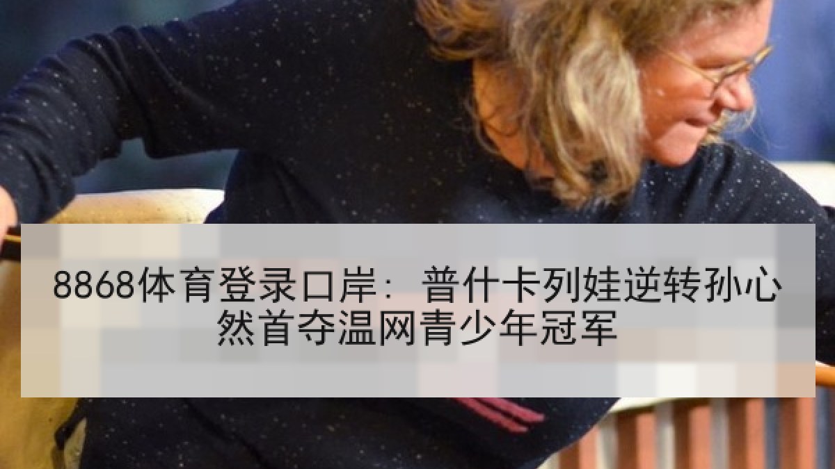 8868体育登录口岸: 普什卡列娃逆转孙心然首夺温网青少年冠军
