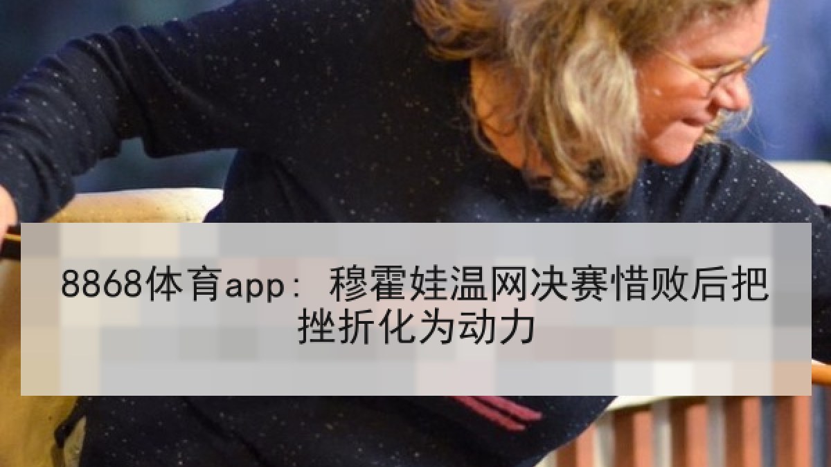 8868体育app: 穆霍娃温网决赛惜败后把挫折化为动力