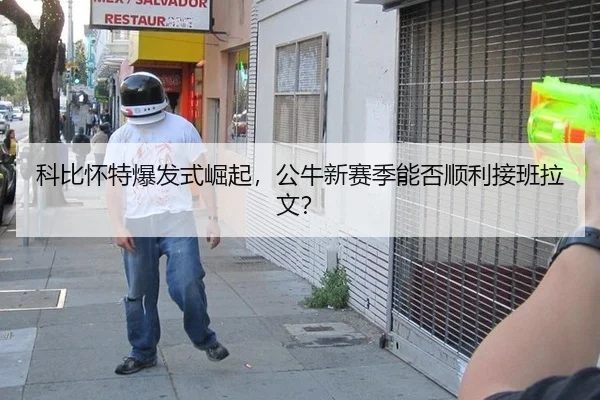 科比怀特爆发式崛起，公牛新赛季能否顺利接班拉文？