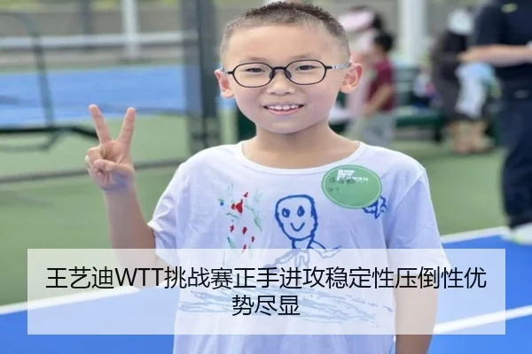王艺迪WTT挑战赛正手进攻稳定性压倒性优势尽显