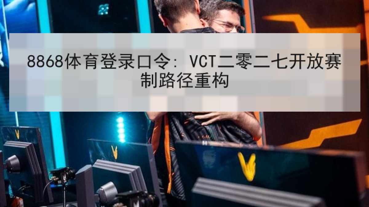 8868体育登录口令: VCT二零二七开放赛制路径重构