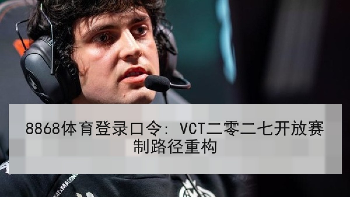 8868体育登录口令: VCT二零二七开放赛制路径重构