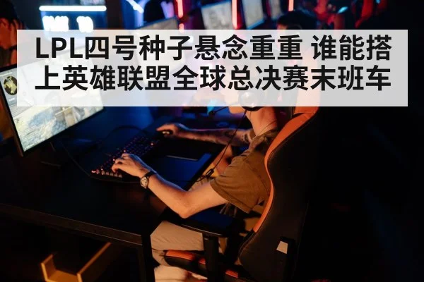 LPL四号种子悬念重重 谁能搭上英雄联盟全球总决赛末班车