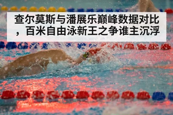 查尔莫斯与潘展乐巅峰数据对比，百米自由泳新王之争谁主沉浮