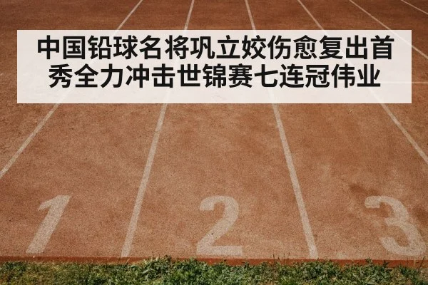 中国铅球名将巩立姣伤愈复出首秀全力冲击世锦赛七连冠伟业