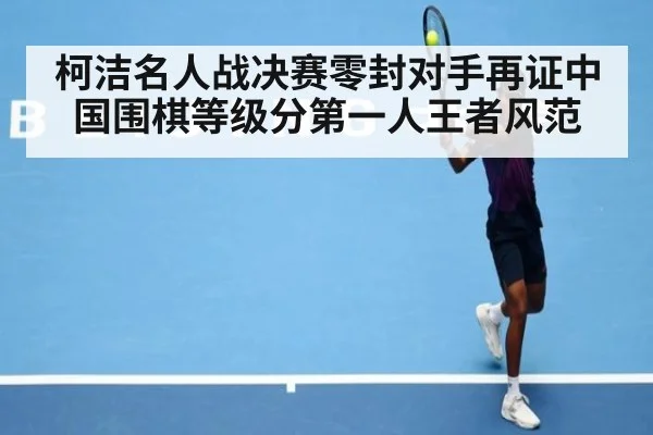 柯洁名人战决赛零封对手再证中国围棋等级分第一人王者风范