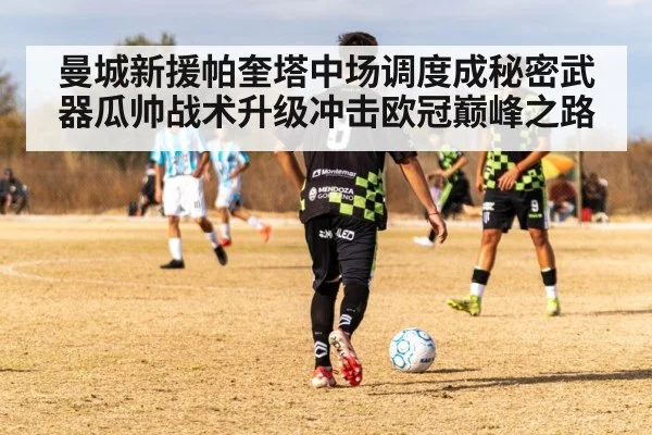 曼城新援帕奎塔中场调度成秘密武器瓜帅战术升级冲击欧冠巅峰之路