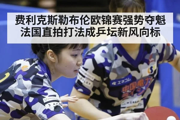 费利克斯勒布伦欧锦赛强势夺魁 法国直拍打法成乒坛新风向标