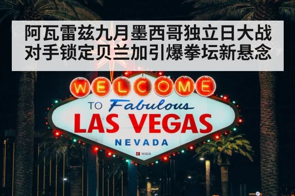阿瓦雷兹九月墨西哥独立日大战对手锁定贝兰加引爆拳坛新悬念
