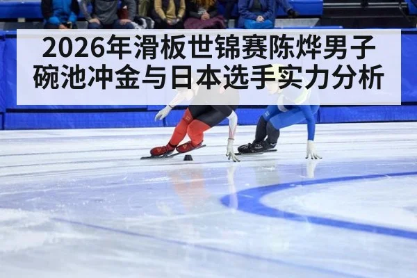 2026年滑板世锦赛陈烨男子碗池冲金与日本选手实力分析