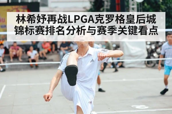 林希妤再战LPGA克罗格皇后城锦标赛排名分析与赛季关键看点