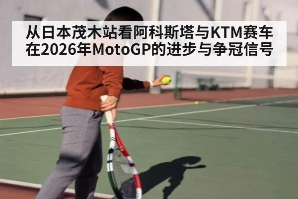 从日本茂木站看阿科斯塔与KTM赛车在2026年MotoGP的进步与争冠信号