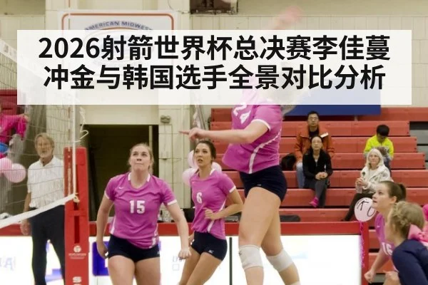 2026射箭世界杯总决赛李佳蔓冲金与韩国选手全景对比分析